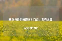 普京与特朗普通话？克宫：如有必要，可迅速安排-第1张图片-旅游攻略网