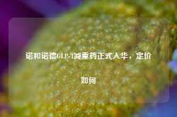 诺和诺德GLP-1减重药正式入华，定价如何-第1张图片-旅游攻略网