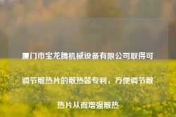 厦门市宝龙腾机械设备有限公司取得可调节散热片的散热器专利，方便调节散热片从而增强散热-第1张图片-旅游攻略网