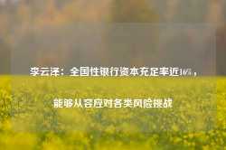 李云泽：全国性银行资本充足率近16%，能够从容应对各类风险挑战-第1张图片-旅游攻略网