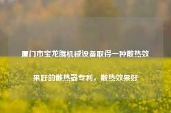 厦门市宝龙腾机械设备取得一种散热效果好的散热器专利，散热效果好-第1张图片-旅游攻略网