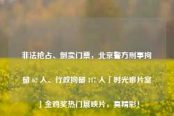 非法抢占、倒卖门票，北京警方刑事拘留 62 人、行政拘留 117 人「时光审片室」金鸡奖热门展映片，真精彩！-第1张图片-旅游攻略网