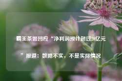 霸王茶姬回应“净利润预计超过20亿元”报道：数据不实，不是实际情况-第1张图片-旅游攻略网