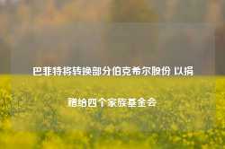 巴菲特将转换部分伯克希尔股份 以捐赠给四个家族基金会-第1张图片-旅游攻略网