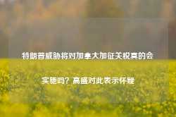 特朗普威胁将对加拿大加征关税真的会实施吗？高盛对此表示怀疑-第1张图片-旅游攻略网