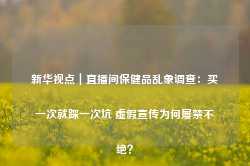 新华视点｜直播间保健品乱象调查：买一次就踩一次坑 虚假宣传为何屡禁不绝？-第1张图片-旅游攻略网