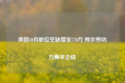 美国10月职位空缺增至770万 预示劳动力需求企稳-第1张图片-旅游攻略网