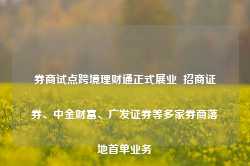 券商试点跨境理财通正式展业  招商证券、中金财富、广发证券等多家券商落地首单业务-第1张图片-旅游攻略网