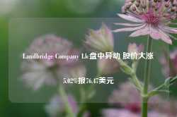 Landbridge Company Llc盘中异动 股价大涨5.02%报76.47美元-第1张图片-旅游攻略网