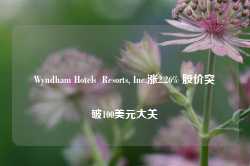 Wyndham Hotels  Resorts, Inc.涨2.26% 股价突破100美元大关-第1张图片-旅游攻略网