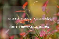 Natural Health Trends Corp. - Commn Stock盘中异动 下午盘股价大跌5.72%报5.11美元-第1张图片-旅游攻略网