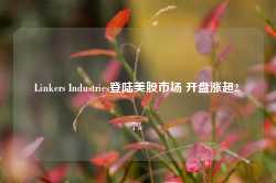 Linkers Industries登陆美股市场 开盘涨超2.7%-第1张图片-旅游攻略网