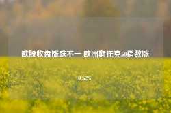 欧股收盘涨跌不一 欧洲斯托克50指数涨0.52%-第1张图片-旅游攻略网