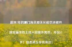 退休7年的厦门海关原关长柏华冰被开除党籍李姓主持人因意外离世，年仅37岁！隐患就在你我身边！-第1张图片-旅游攻略网