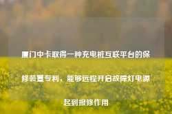 厦门中卡取得一种充电桩互联平台的保修装置专利，能够远程开启故障灯电源起到报修作用-第1张图片-旅游攻略网